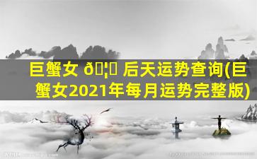 巨蟹女 🦁 后天运势查询(巨蟹女2021年每月运势完整版)